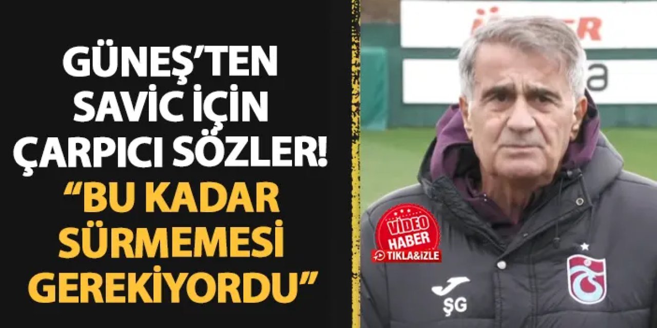 Trabzonspor'da Güneş'ten Savic için flaş sözler! "Bu kadar sürmemesi gerekiyordu"