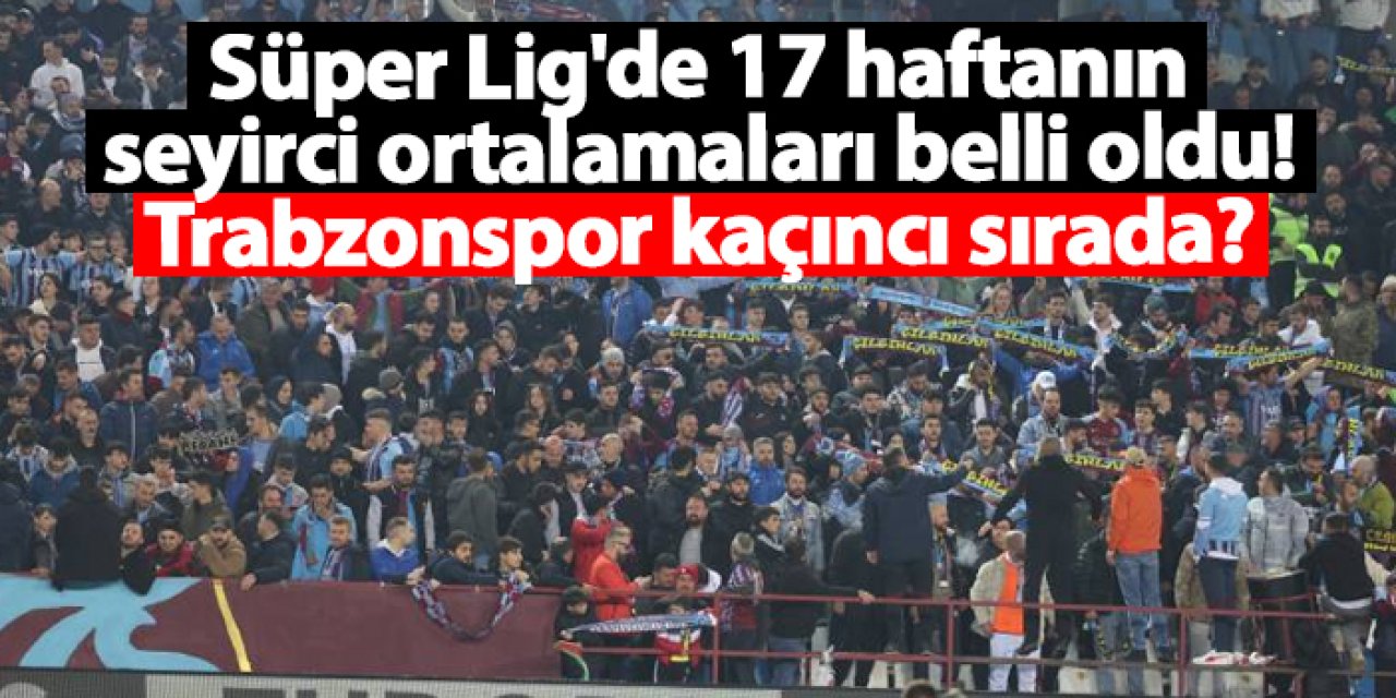 Süper Lig'de 17 haftanın seyirci ortalamaları belli oldu! Trabzonspor kaçıncı sırada?