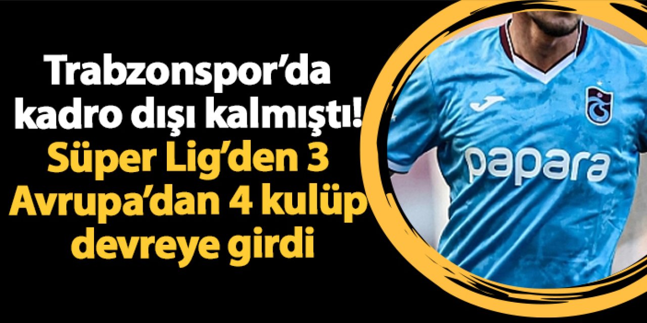 Trabzonspor’da kadro dışı kalmıştı! Süper Lig’den 3 Avrupa’dan 4 kulüp devreye girdi