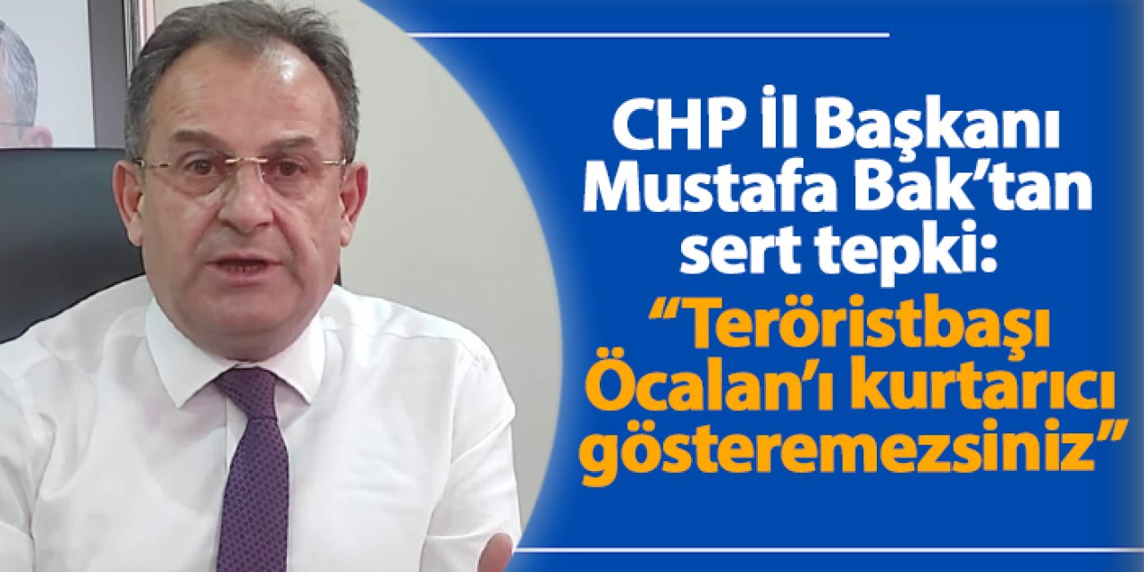 CHP Trabzon İl Başkanı Mustafa Bak’tan sert tepki: “Teröristbaşı Öcalan’ı kurtarıcı gösteremezsiniz”