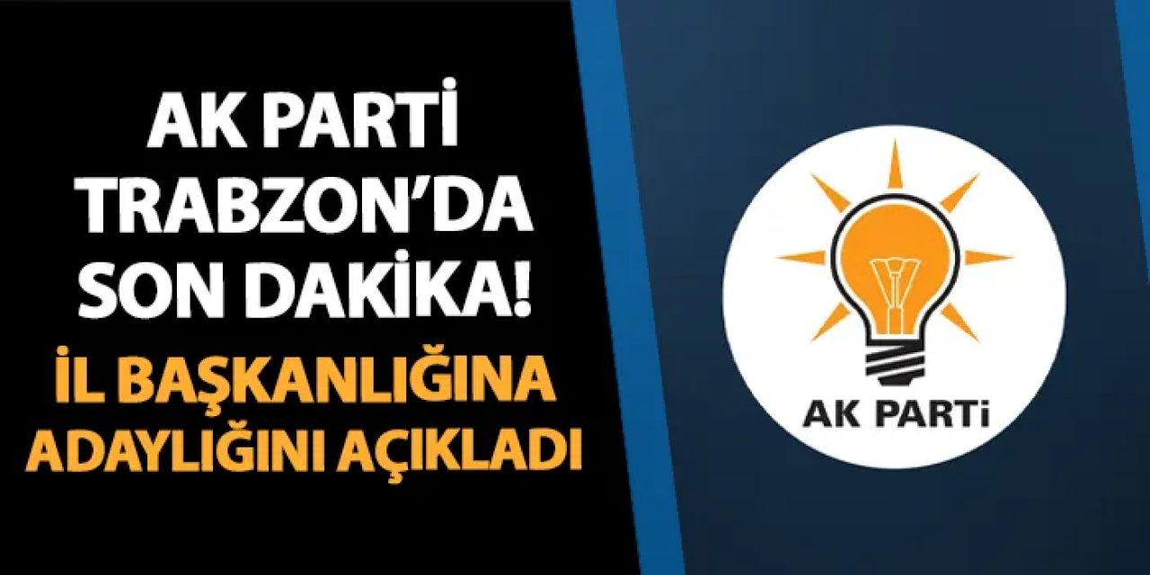 AK Parti Trabzon'da flaş gelişme! İl Başkanlığına adaylığını açıkladı