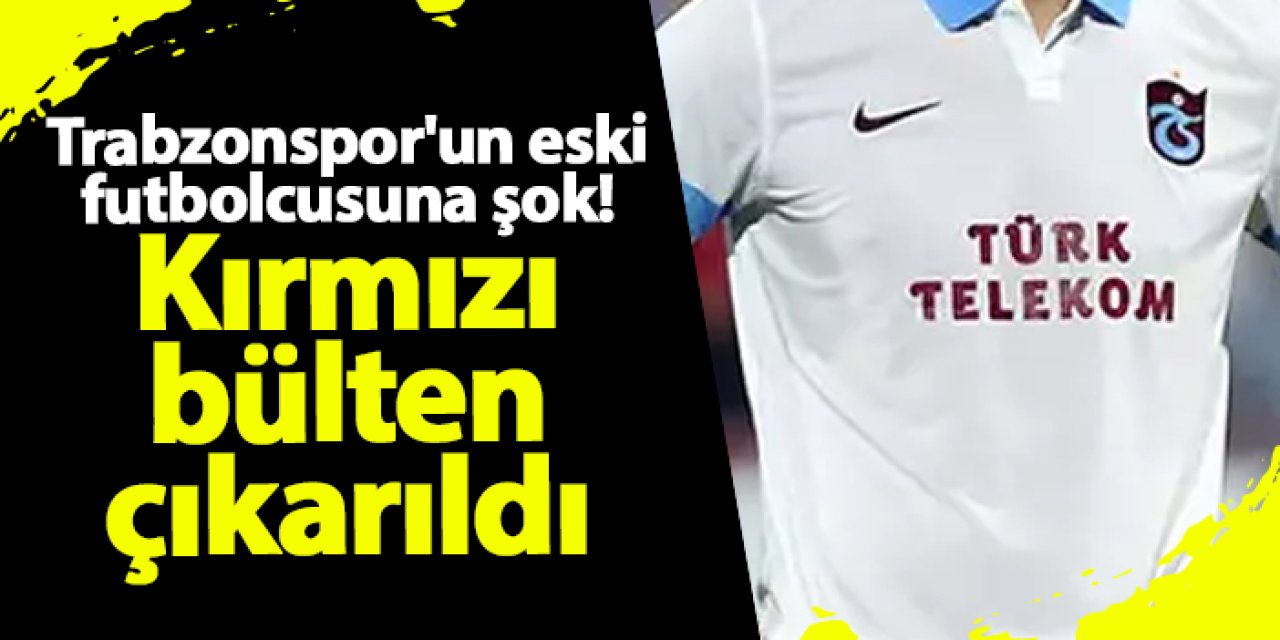 Trabzonspor'un eski futbolcusuna şok! Kırmızı bülten çıkarıldı