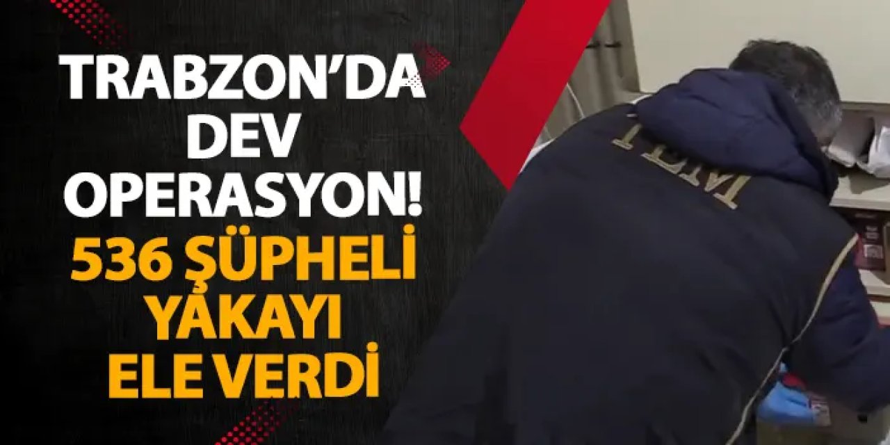 Trabzon’da dev operasyon! 536 şüpheli yakayı ele verdi