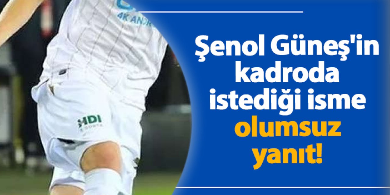 Şenol Güneş'in kadroda istediği isme olumsuz yanıt!