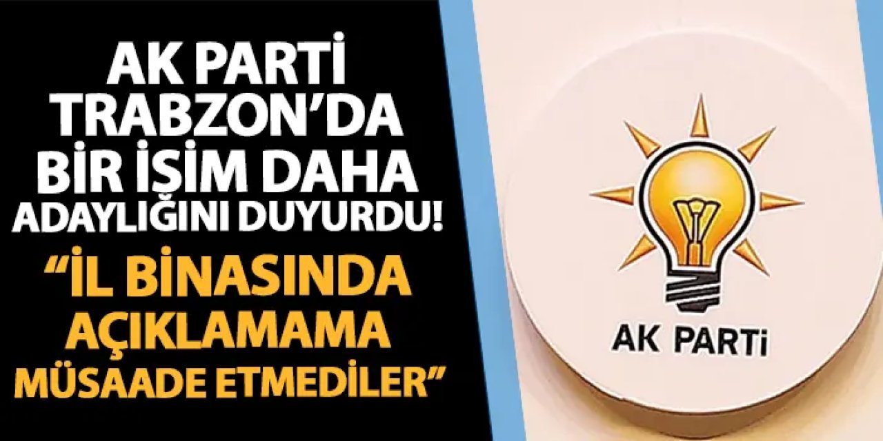 AK Parti Trabzon İl Başkanlığı’na yeni aday! “İl binasında açıklamama müsaade etmediler"