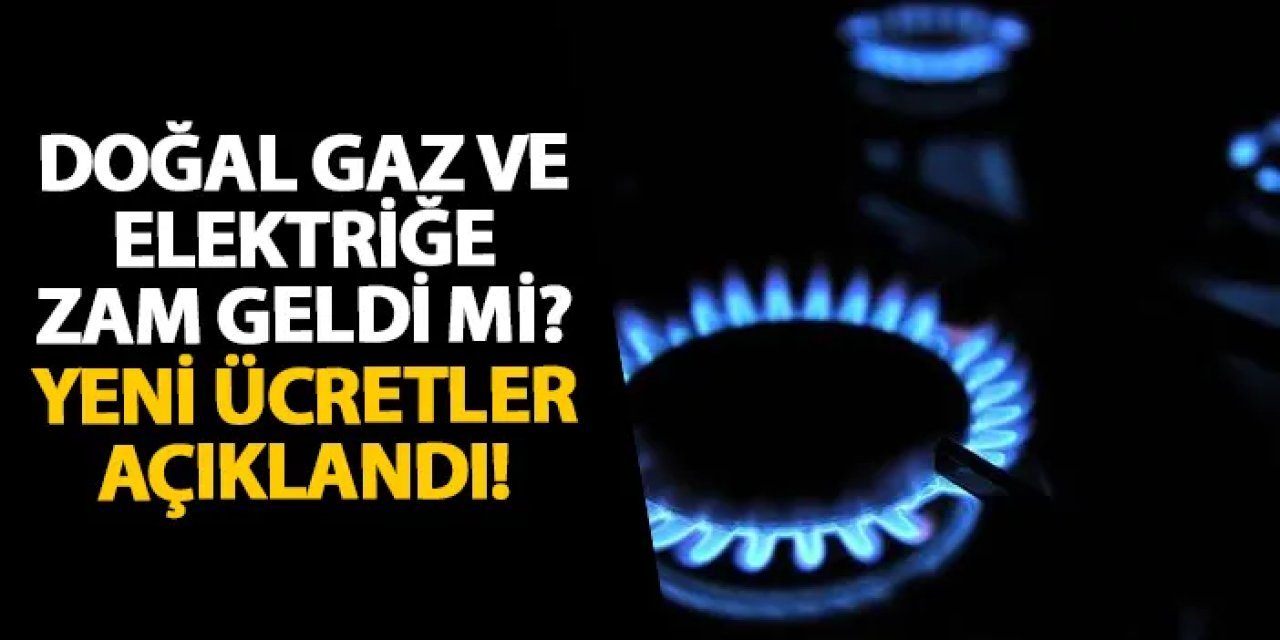 Doğal gaz ve elektriğe zam geldi mi? Yeni ücretler açıklandı!