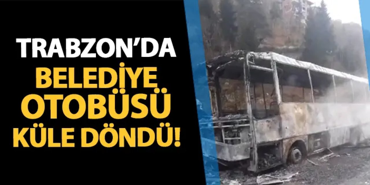 Trabzon’da belediye otobüsü küle döndü!