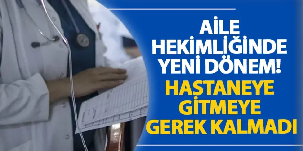 Aile hekimliğinde yeni dönem! Hastaneye gitmeye gerek kalmadı