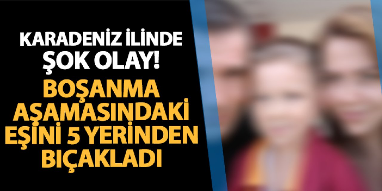 Samsun'da dehşet! Boşanma aşamasındaki eşini 5 yerinden bıçakladı