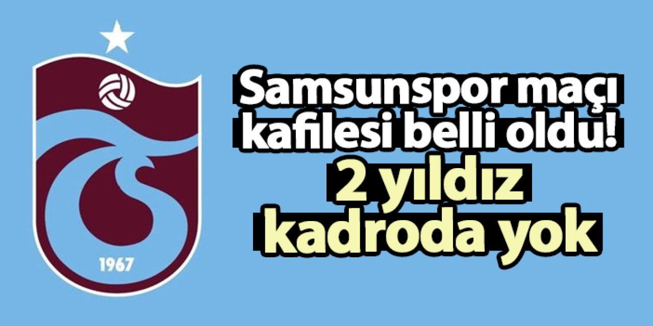 Trabzonspor'un Samsunspor maçı kafilesi belli oldu!