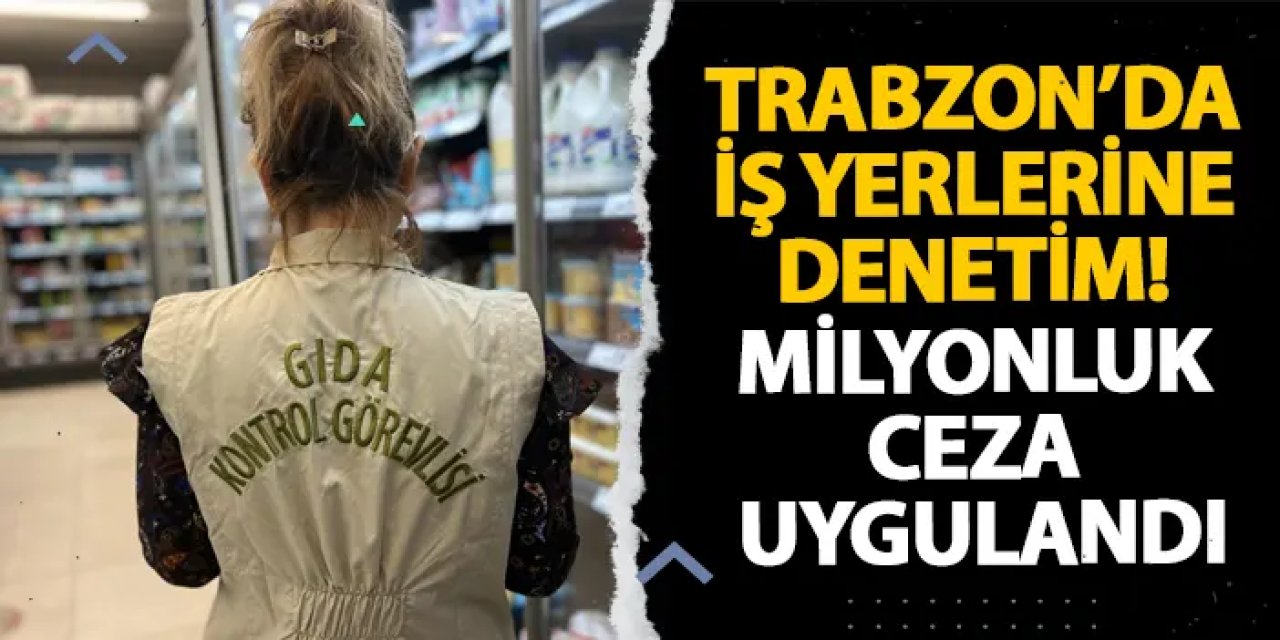 Trabzon’da iş yerlerine denetim! Milyonluk ceza uygulandı