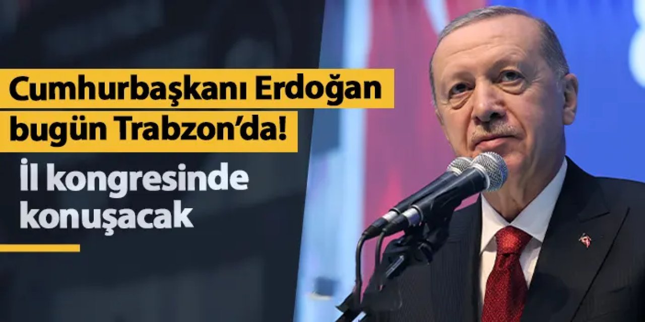 Cumhurbaşkanı Erdoğan bugün Trabzon'da! İl kongresinde konuşacak