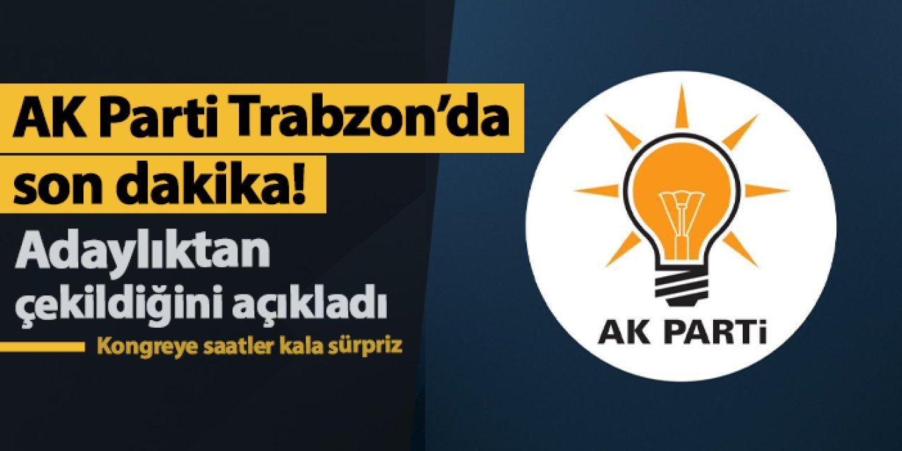 AK Parti Trabzon'da son dakika! Adaylıktan çekildi