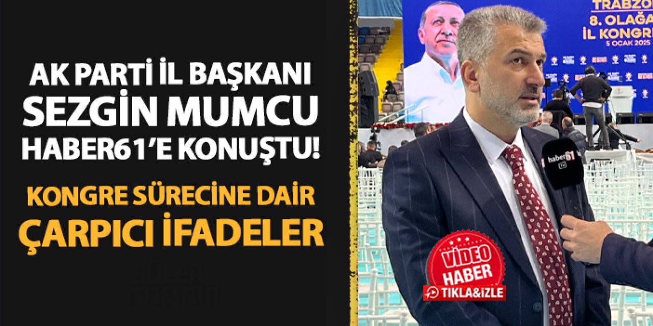 AK Parti Trabzon İl Başkanı Sezgin Mumcu Haber61'e konuştu! Kongre sürecine dair çarpıcı ifadeler