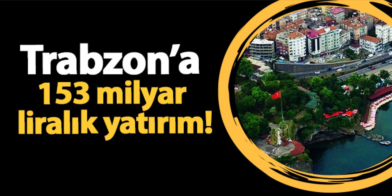 Trabzon’a 153 milyar liralık yatırım!