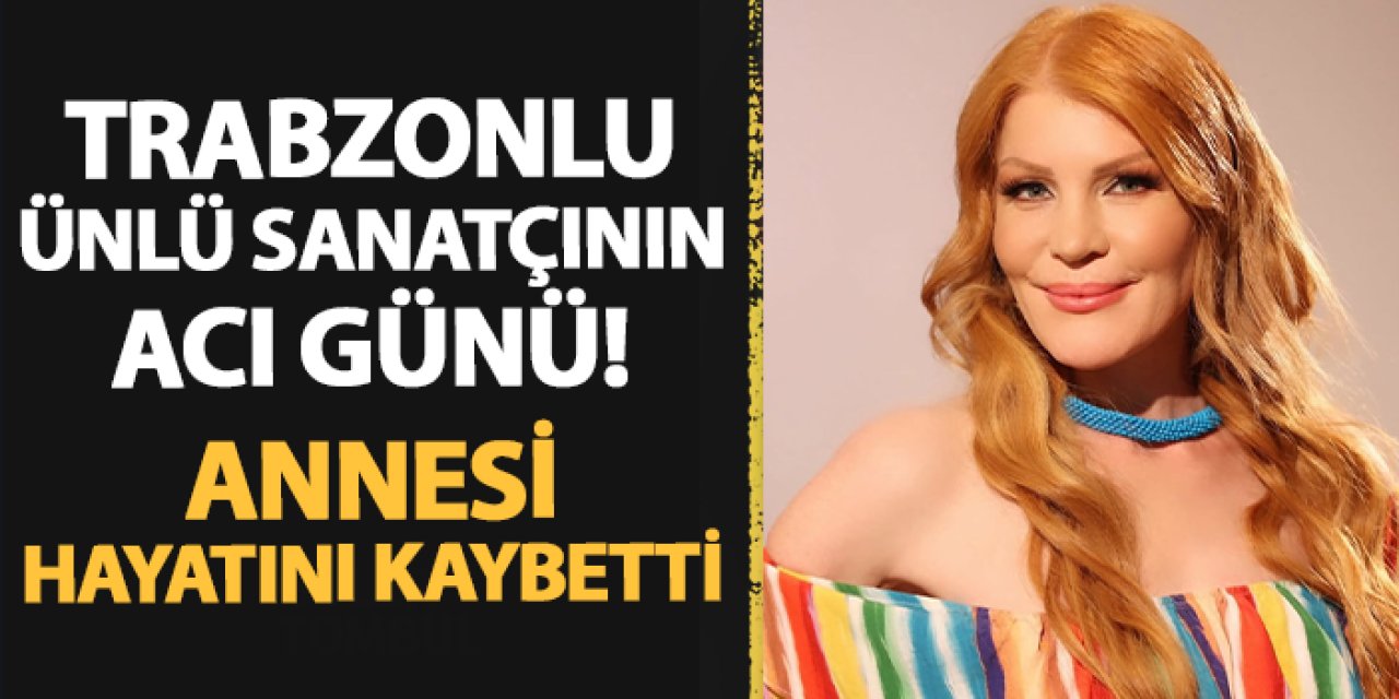 Trabzonlu ünlü sanatçı Zeynep Başkan'ın acı günü! Annesi hayatını kaybetti