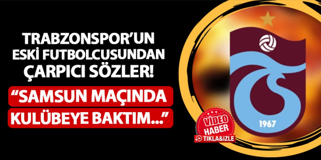 Trabzonspor'un eski futbolcusundan çarpıcı sözler! "Samsunspor maçında kulübeye baktım..."