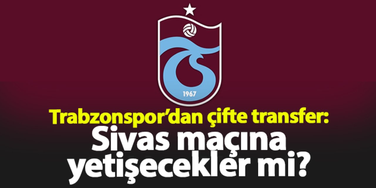 Trabzonspor’dan çifte transfer: Sivas maçına yetişecekler mi?