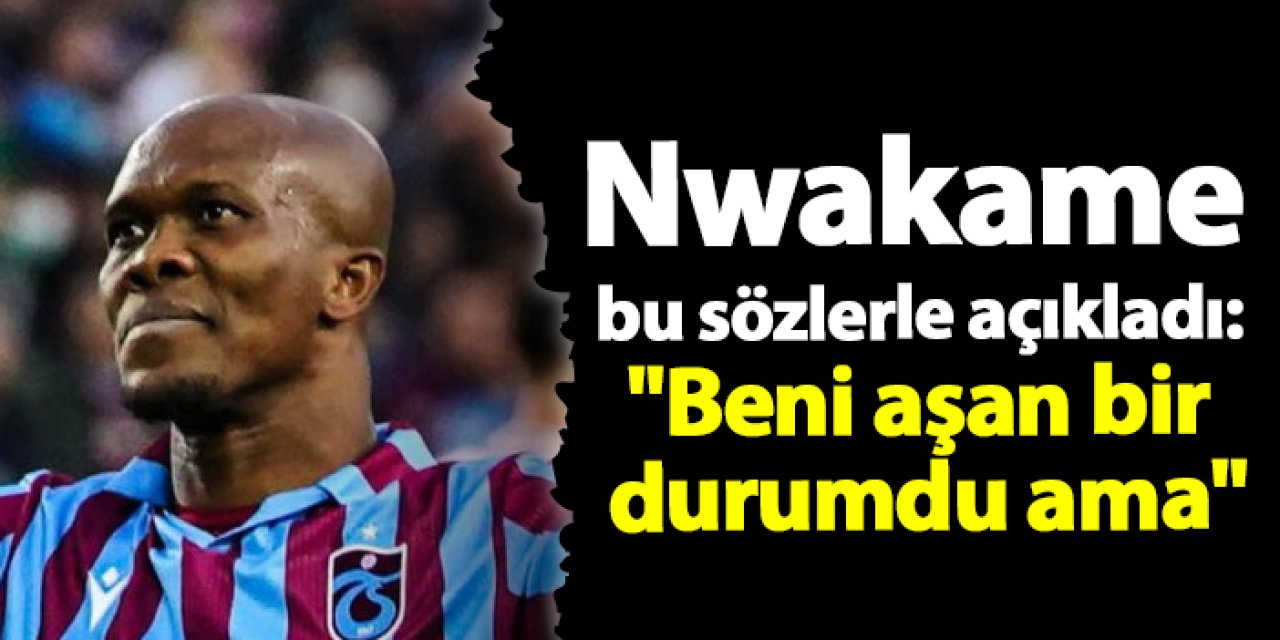 Nwakame bu sözlerle açıkladı: "Beni aşan bir durumdu ama"