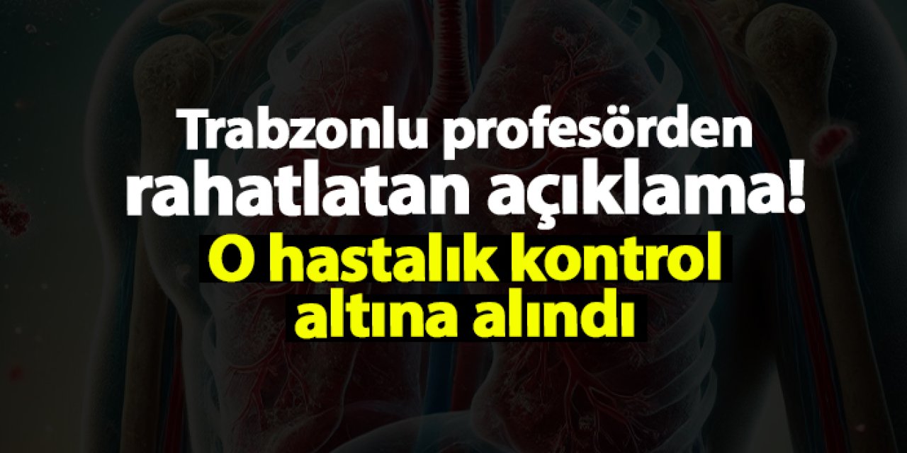 Trabzonlu profesörden rahatlatan açıklama! O hastalık kontrol altına alındı