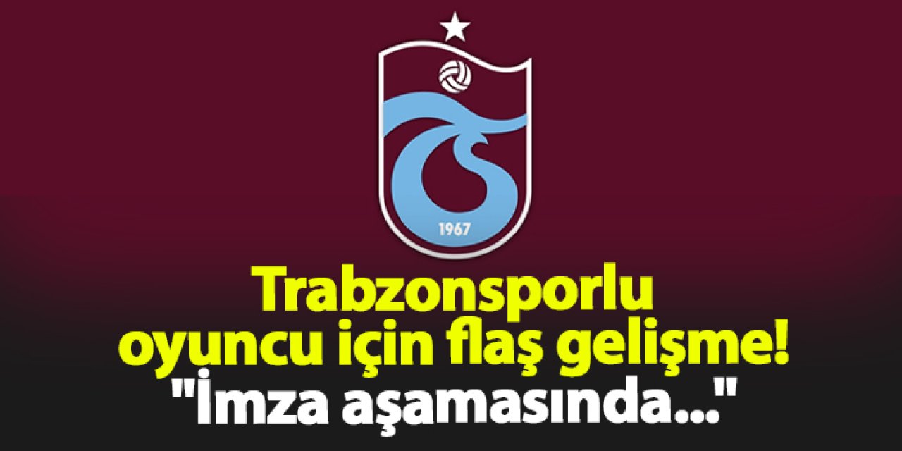 Trabzonsporlu oyuncu için flaş gelişme! "İmza aşamasında..."