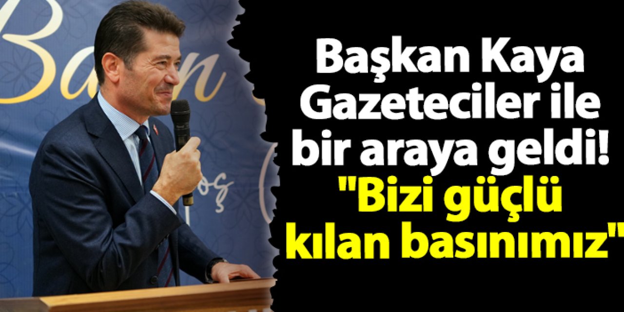 Başkan Kaya Gazeteciler ile bir araya geldi! "Bizi güçlü kılan basınımız"