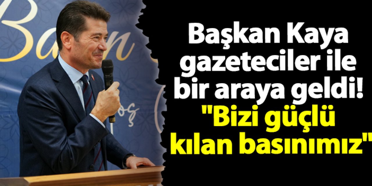 Başkan Kaya gazeteciler ile bir araya geldi! "Bizi güçlü kılan basınımız"