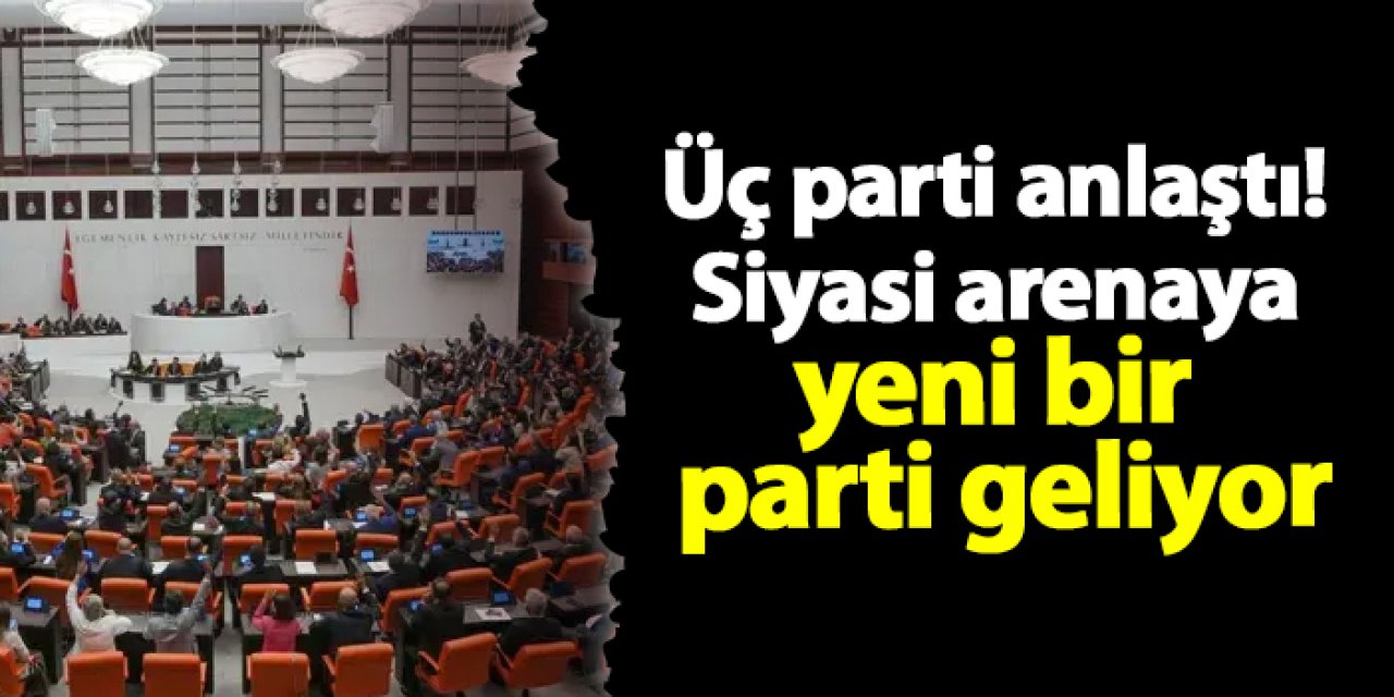 Üç parti anlaştı! Siyasi arenaya yeni bir parti geliyor