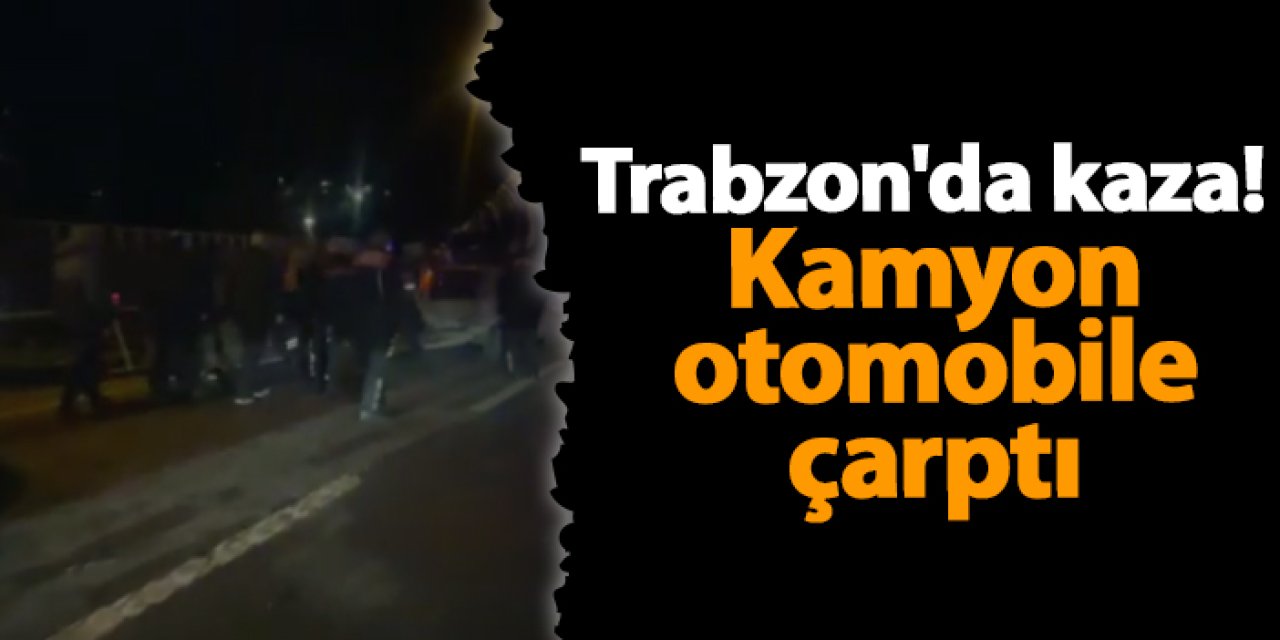 Trabzon'da kaza! Kamyon otomobile çarptı