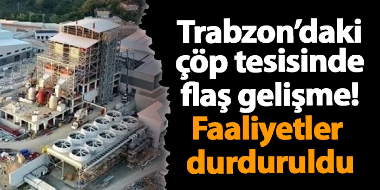 Trabzon’daki çöp tesisinde flaş gelişme! Faaliyetler durduruldu