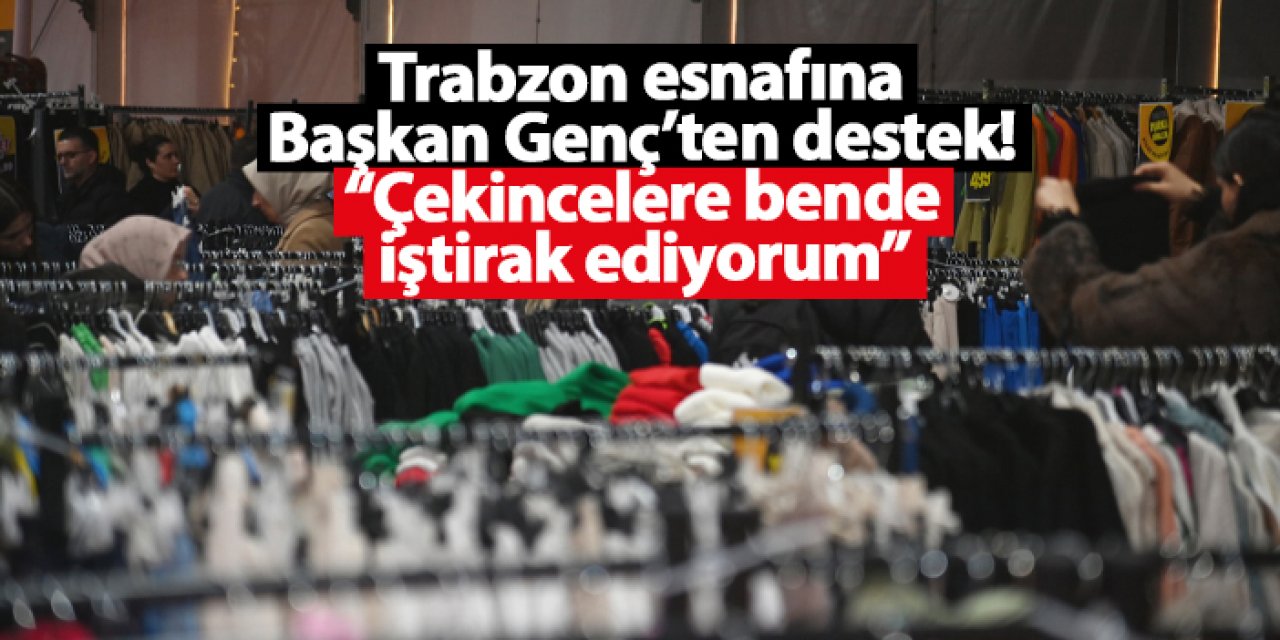 Trabzon esnafına Başkan Genç’ten destek! “Çekincelere bende iştirak ediyorum”