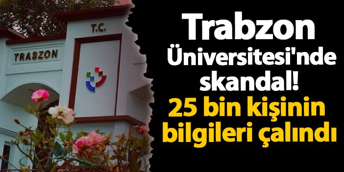 Trabzon Üniversitesi'nde skandal! 25 bin kişinin bilgileri çalındı