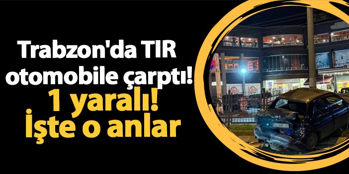 Trabzon'da TIR otomobile çarptı! 1 yaralı! İşte o anlar