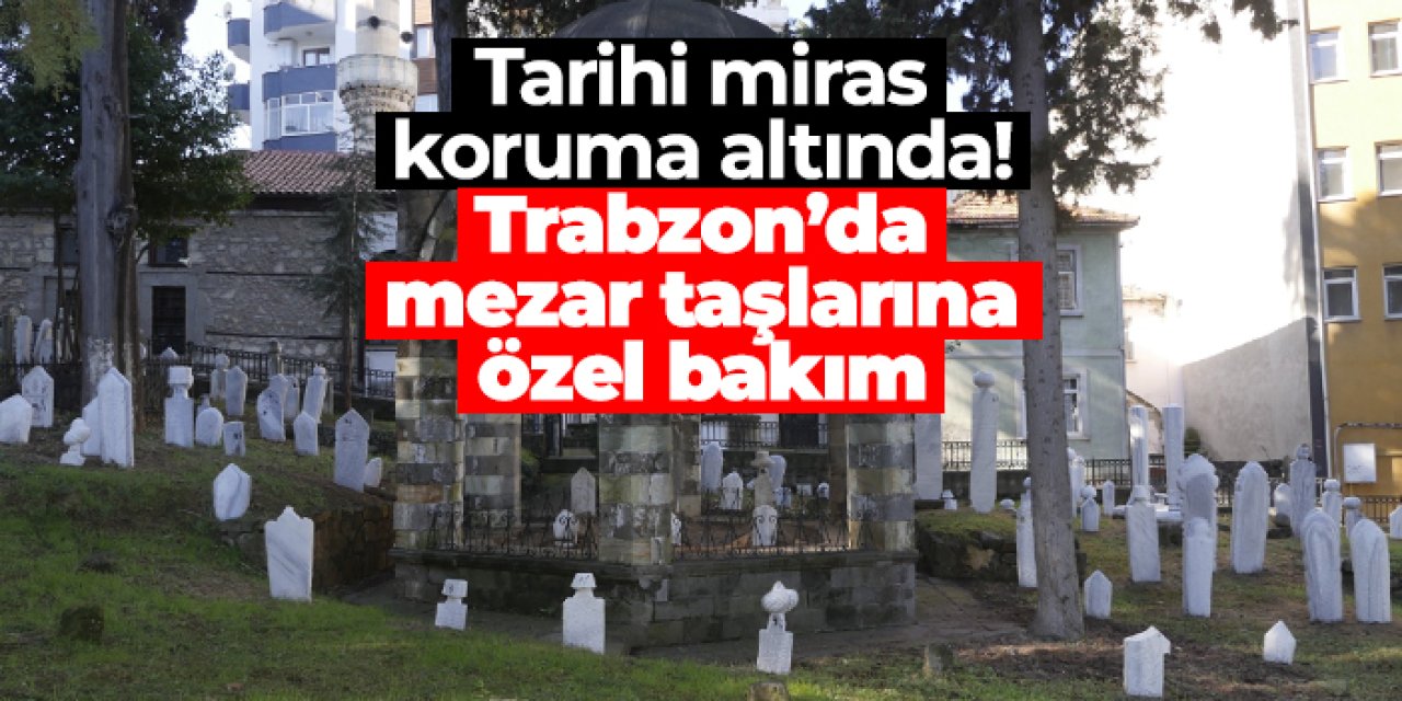 Trabzon’da tarihi mezar taşlarına özel bakım!