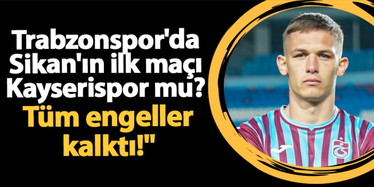 Trabzonspor'da Sikan'ın ilk maçı Kayserispor mu? Tüm engeller kalktı!