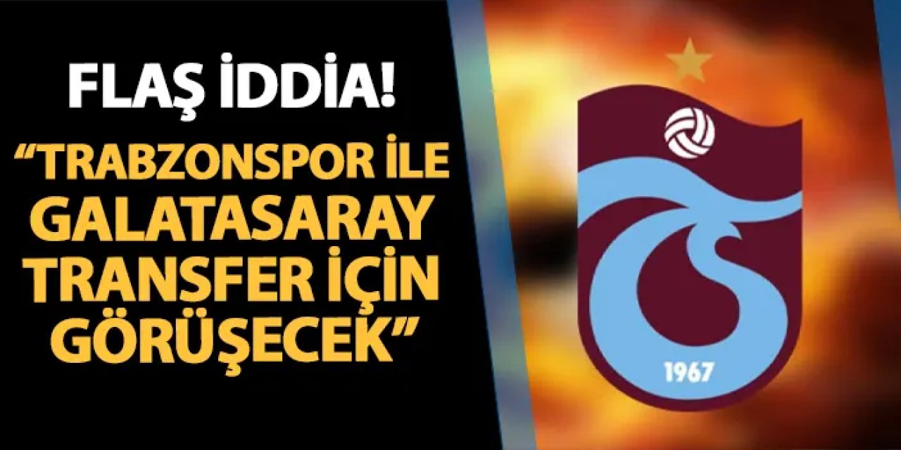 Flaş iddia! "Trabzonspor ile Galatasaray transfer için görüşecek"