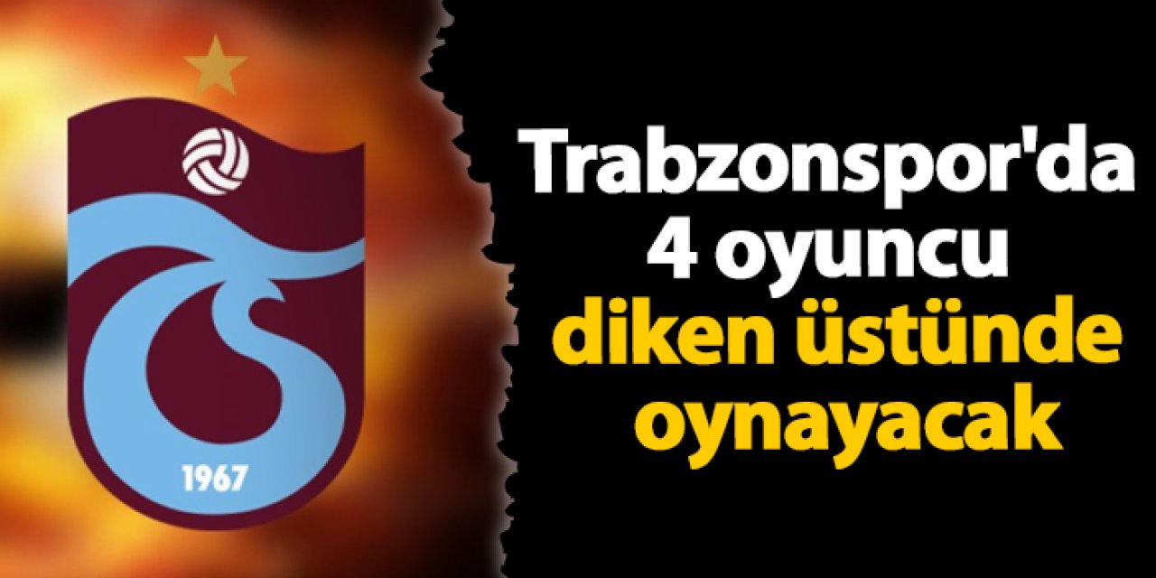 Trabzonspor'da 4 oyuncu diken üstünde oynayacak