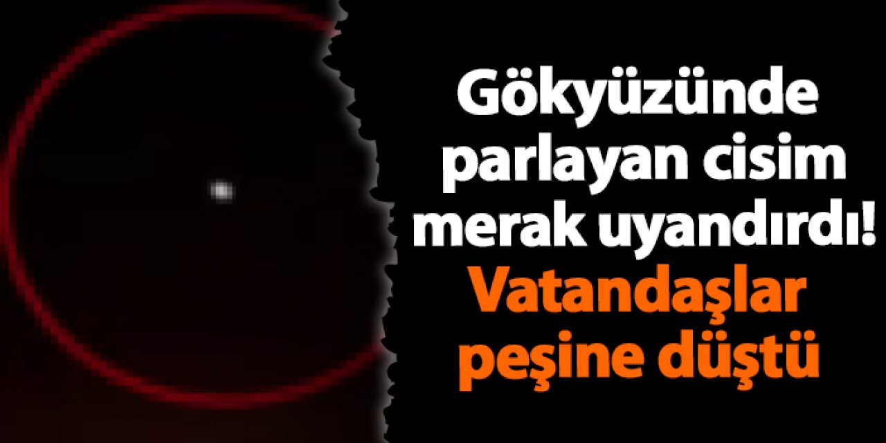 Gökyüzünde parlayan cisim merak uyandırdı! Vatandaşlar peşine düştü