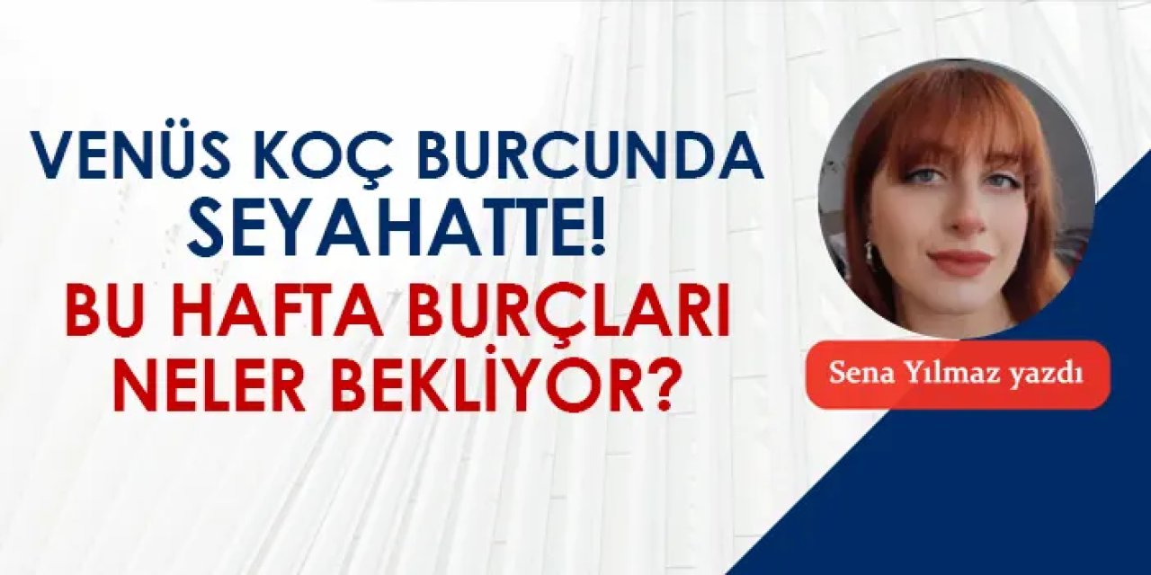 Venüs Koç burcunda seyahatte! Bu hafta burçları neler bekliyor?