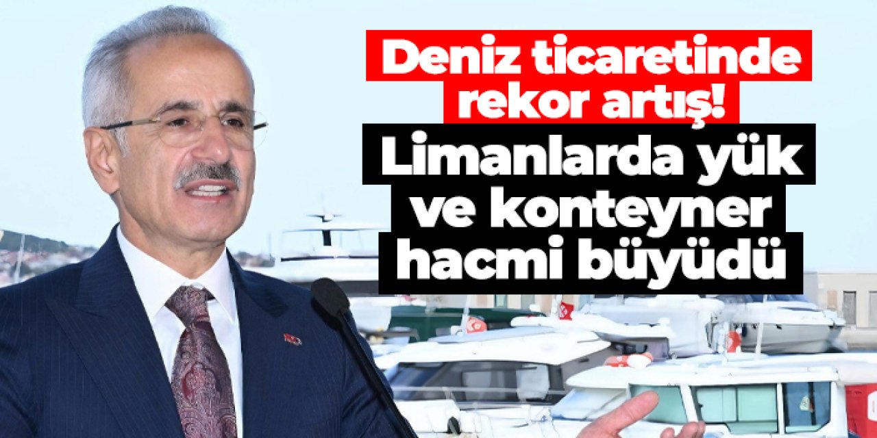 Deniz ticaretinde rekor artış! Limanlarda yük ve konteyner hacmi büyüdü