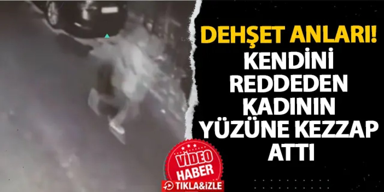 İstanbul’da dehşet anları! Kendini reddeden kadının yüzüne kezzap attı