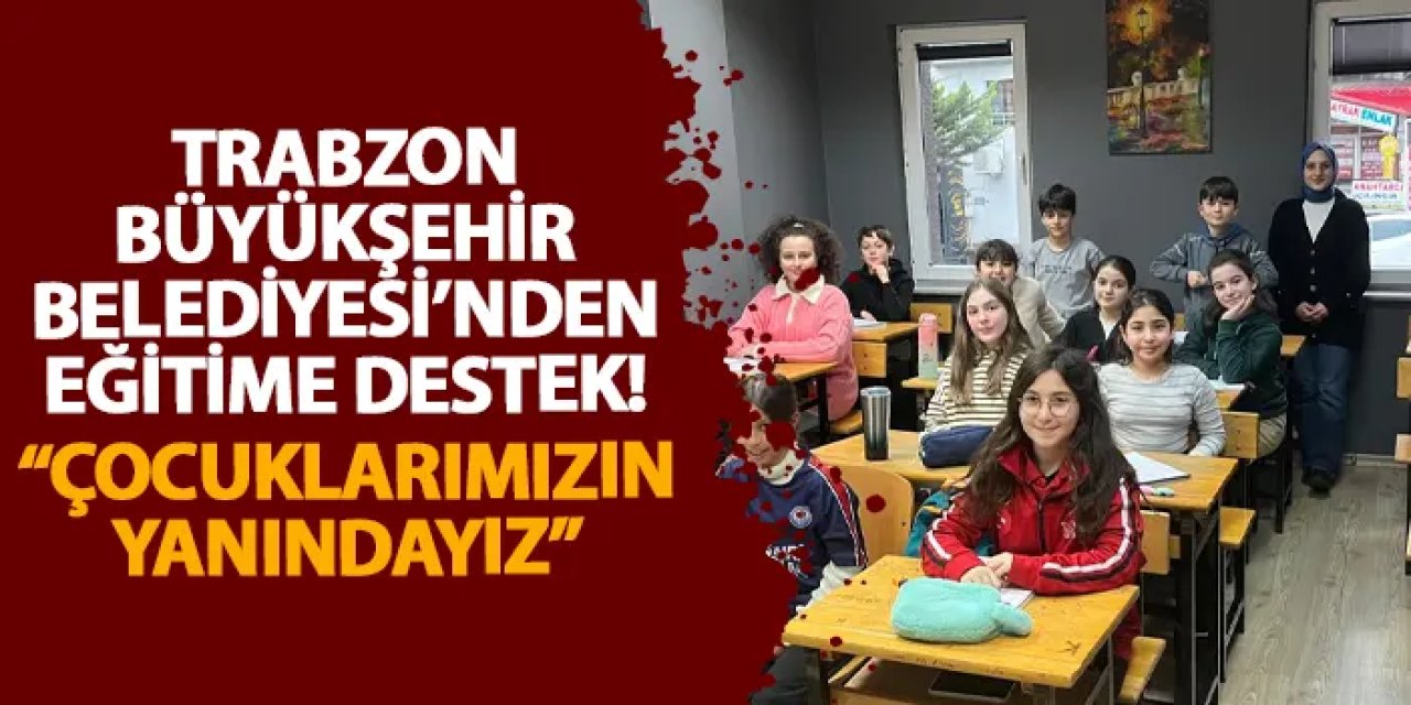 Trabzon Büyükşehir Belediyesi’nden eğitime destek! “Çocuklarımızın yanındayız”