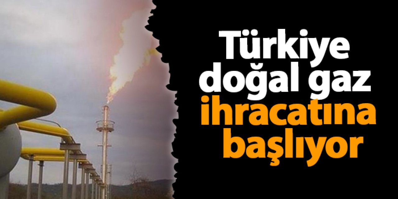 Türkiye doğal gaz ihracatına başlıyor