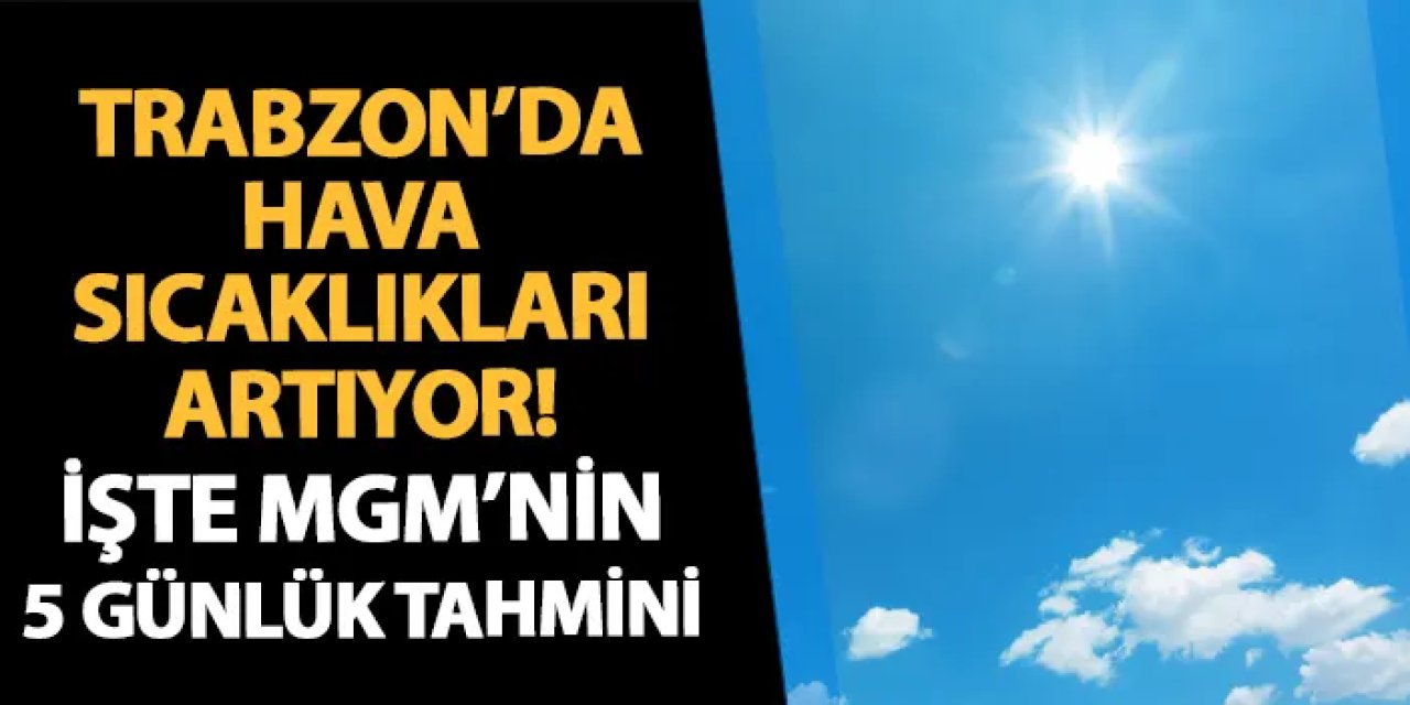 Trabzon'da sıcaklıklar artıyor! İşte MGM'nin 5 günlük hava tahmini