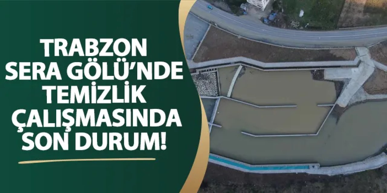 Trabzon Sera Gölü’nde temizlik çalışmasında son durum!