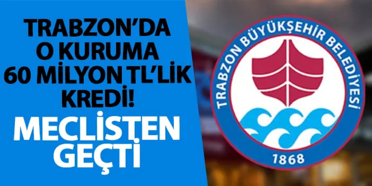 Trabzon’da o kuruma 60 milyon TL’lik kredi! Meclisten geçti