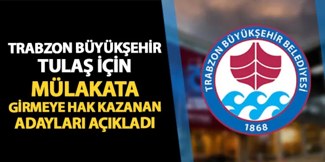 Trabzon Büyükşehir, TULAŞ personel alımı! Mülakata girecek adaylar belli oldu