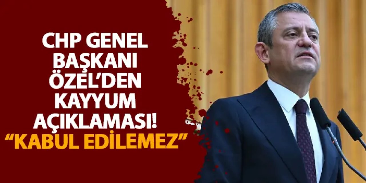 CHP Genel Başkanı Özel’den kayyum açıklaması! “Kabul edilemez”