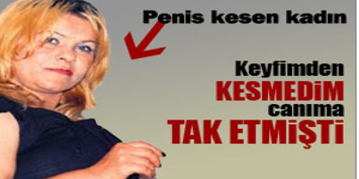 Penis kesen kadın konuştu