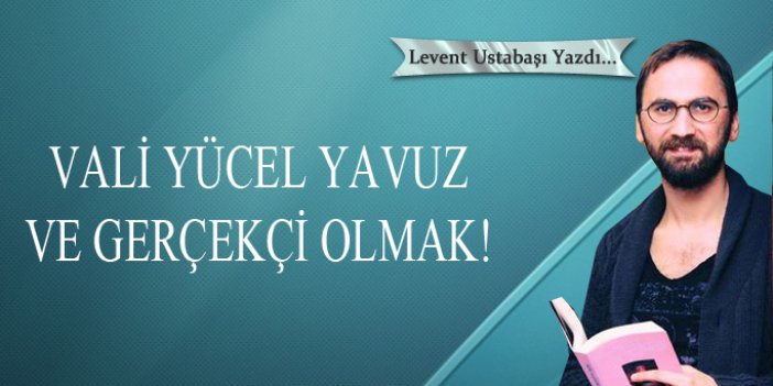 Vali Yücel Yavuz ve gerçekçi olmak!